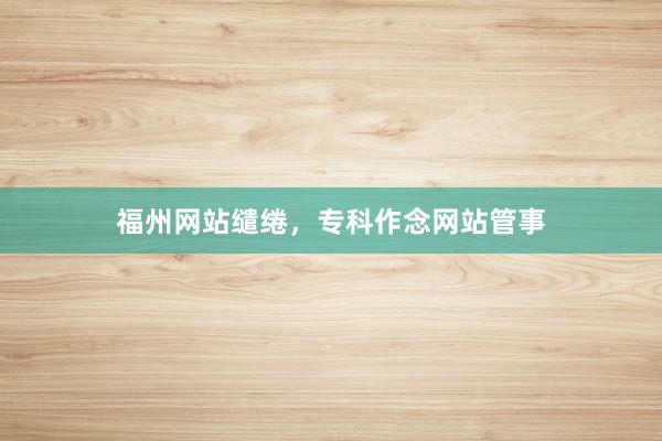 福州网站缱绻，专科作念网站管事