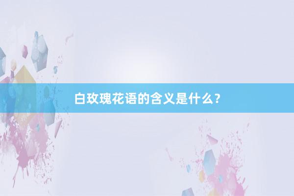 白玫瑰花语的含义是什么？